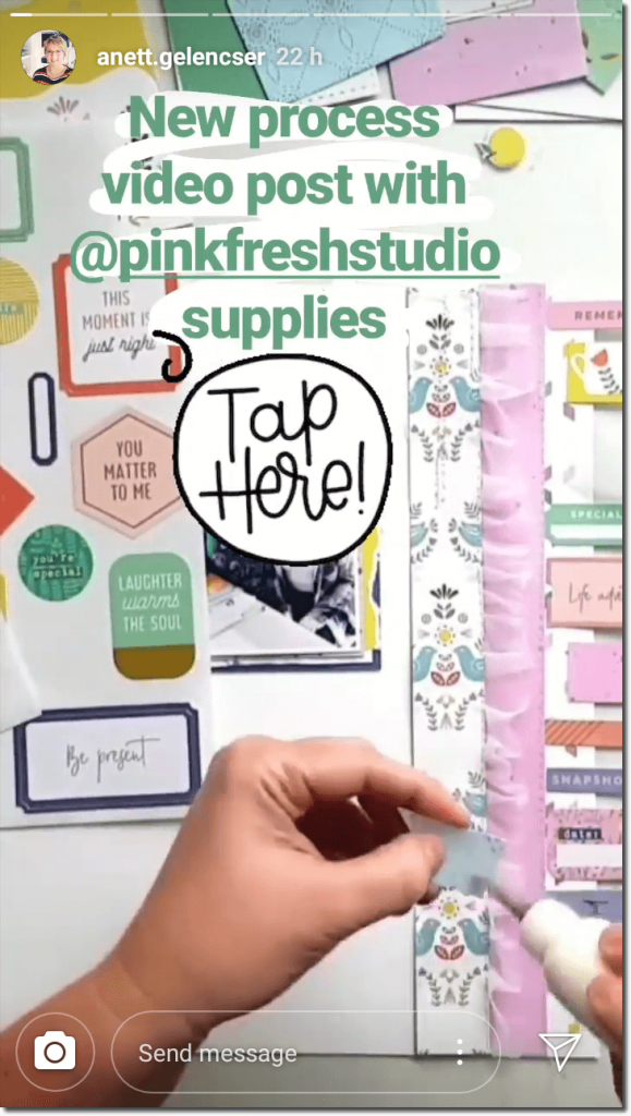 Screenshot of an Instagram Story to announce a new video. The image shows a still from the video, of someone's hands working on a scrapbook. The overlay text reads, "New process video with Pinkfresh Studio supplies". There is a button marked "tap here" which links to the video.